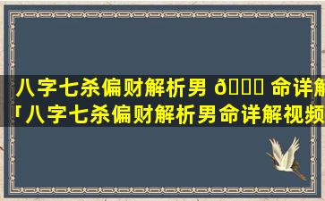 八字七杀偏财解析男 🐞 命详解「八字七杀偏财解析男命详解视频」